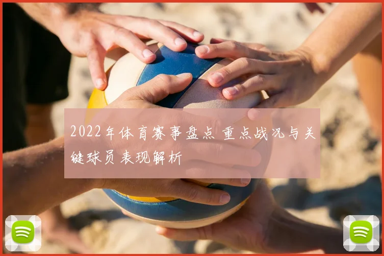 2022年体育赛事盘点 重点战况与关键球员表现解析