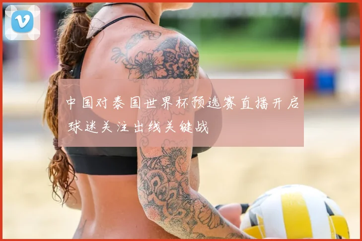 中国对泰国世界杯预选赛直播开启 球迷关注出线关键战