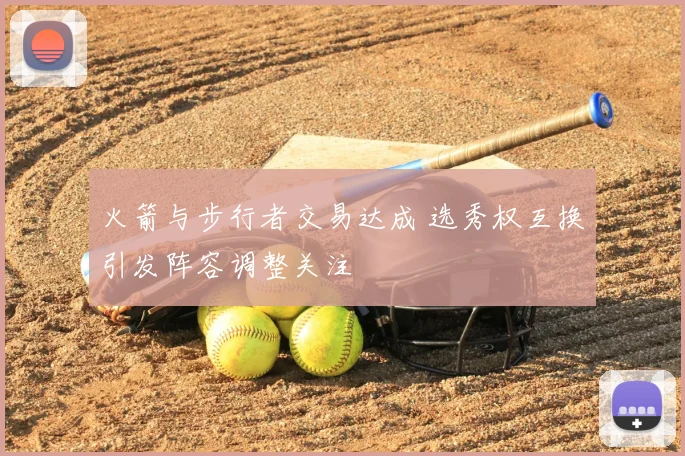 火箭与步行者交易达成 选秀权互换引发阵容调整关注