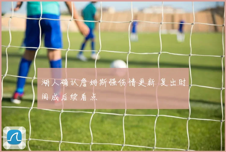 湖人确认詹姆斯强伤情更新 复出时间成后续看点