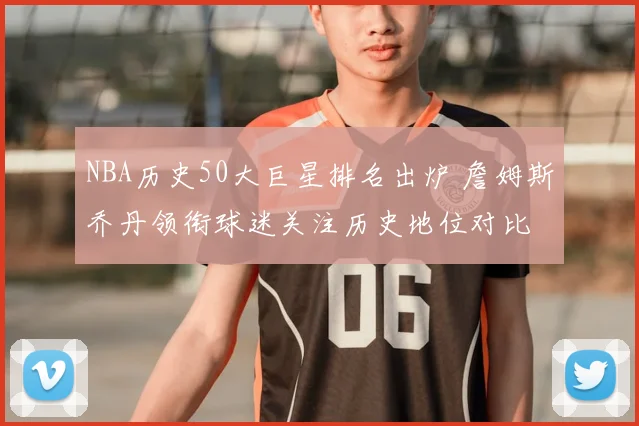 NBA历史50大巨星排名出炉 詹姆斯乔丹领衔球迷关注历史地位对比