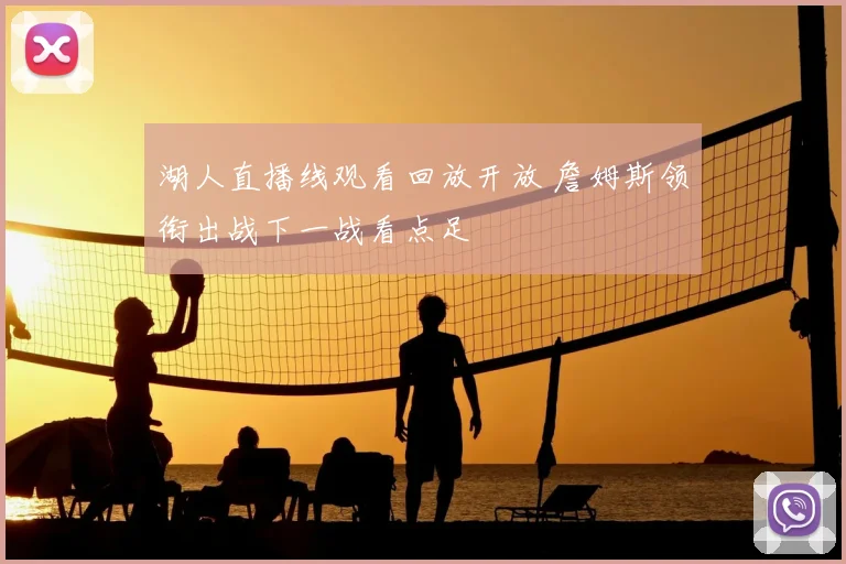 湖人直播线观看回放开放 詹姆斯领衔出战下一战看点足