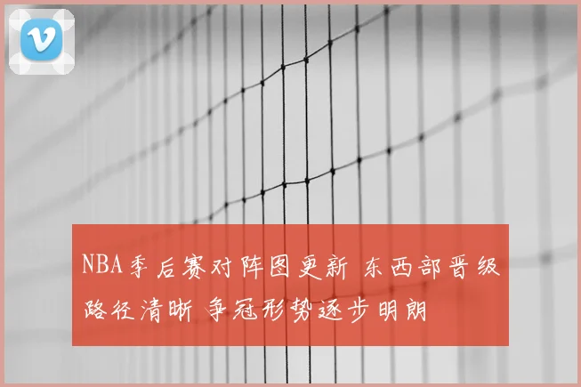 NBA季后赛对阵图更新 东西部晋级路径清晰 争冠形势逐步明朗