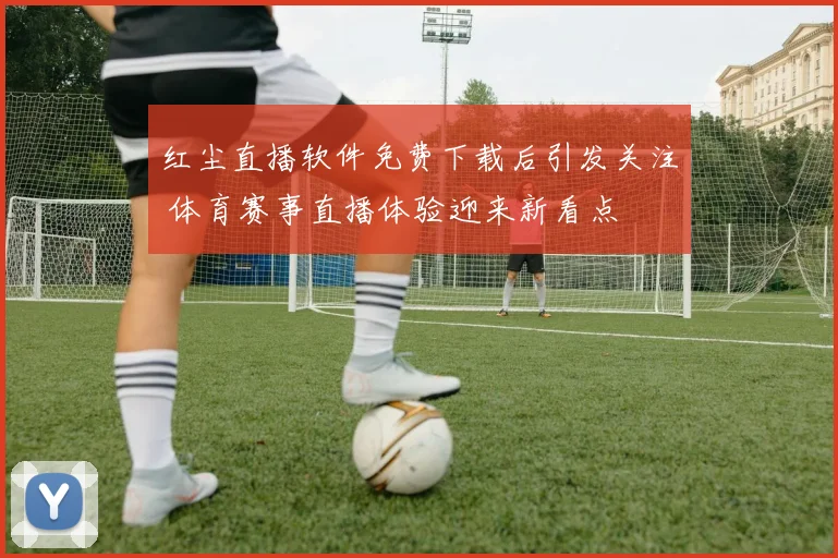 红尘直播软件免费下载后引发关注 体育赛事直播体验迎来新看点