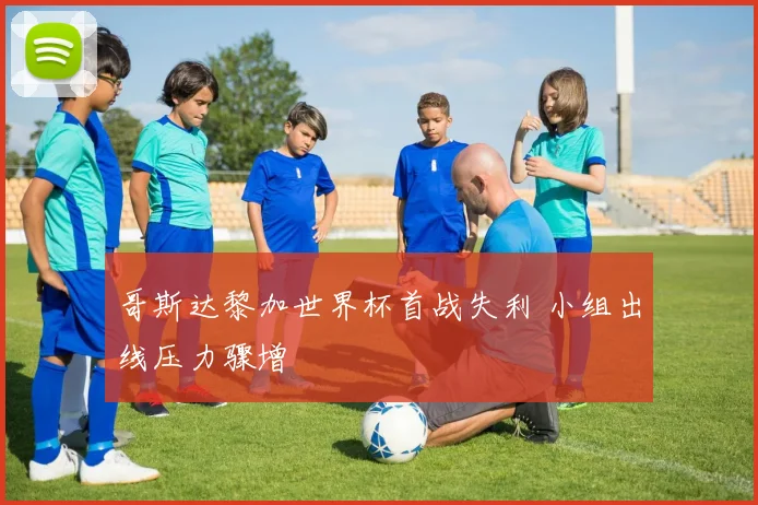 哥斯达黎加世界杯首战失利 小组出线压力骤增