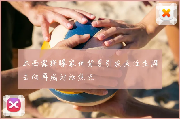 本西蒙斯曝家世背景引发关注生涯去向再成讨论焦点