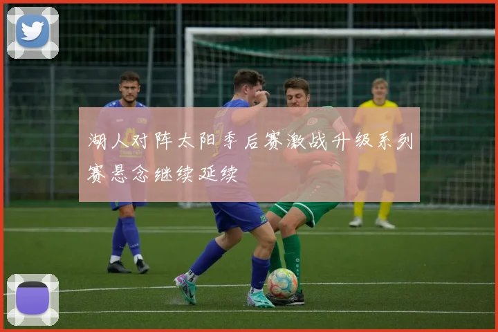 湖人对阵太阳季后赛激战升级系列赛悬念继续延续