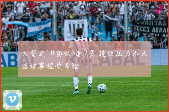 火箭近10场仅3胜7负 连败压力加大后续赛程受考验