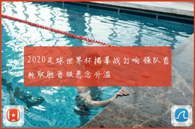 2020足球世界杯揭幕战打响 强队首轮取胜晋级悬念升温