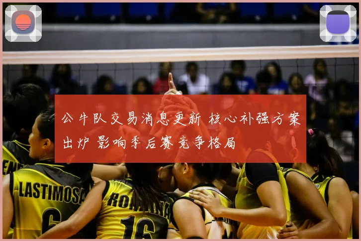 公牛队交易消息更新 核心补强方案出炉 影响季后赛竞争格局