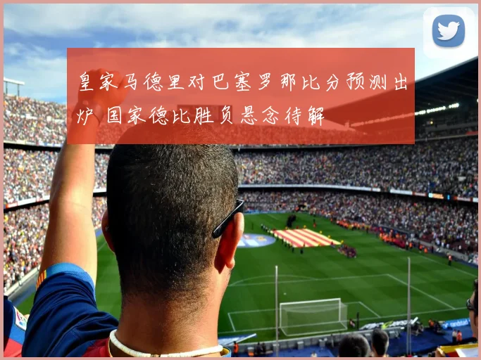 皇家马德里对巴塞罗那比分预测出炉 国家德比胜负悬念待解