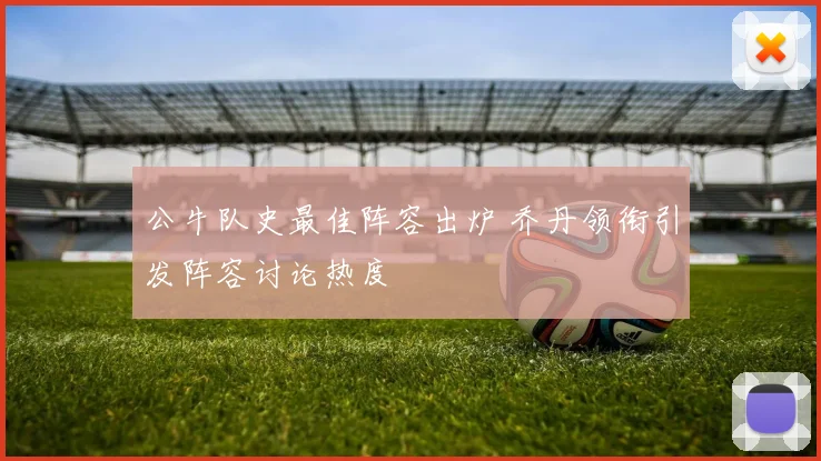 公牛队史最佳阵容出炉 乔丹领衔引发阵容讨论热度