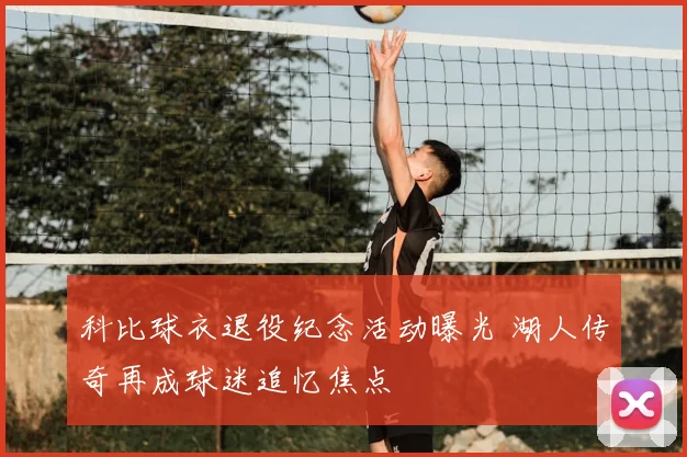 科比球衣退役纪念活动曝光 湖人传奇再成球迷追忆焦点