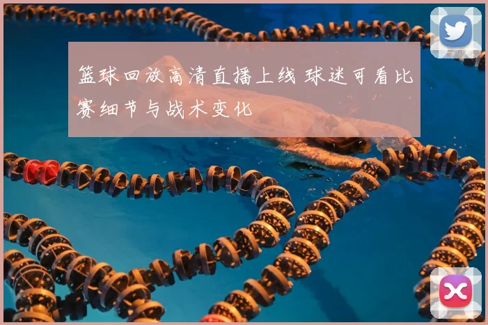 篮球回放高清直播上线 球迷可看比赛细节与战术变化