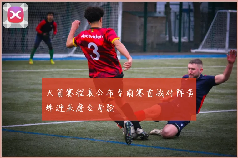 火箭赛程表公布季前赛首战对阵黄蜂迎来磨合考验