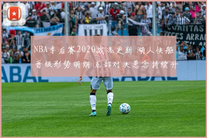 NBA季后赛2020战况更新 湖人快船晋级形势明朗 东部对决悬念持续升级