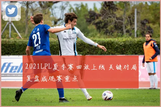 2021LPL夏季赛回放上线 关键对局复盘成观赛重点