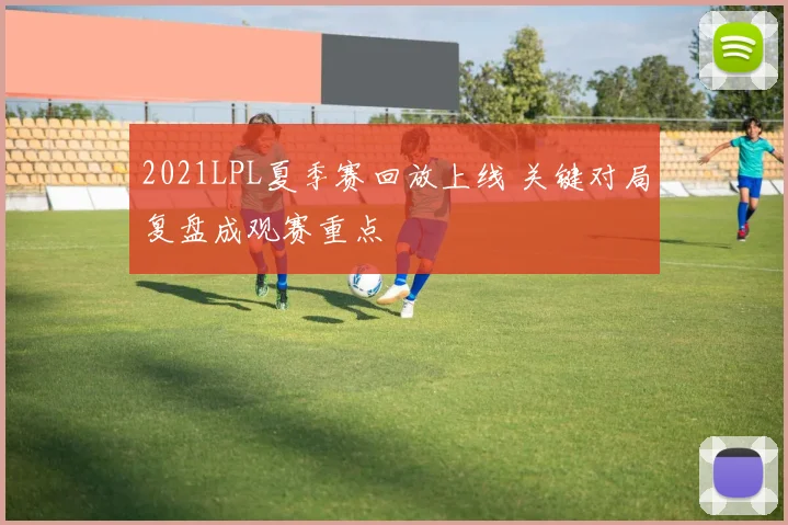 2021LPL夏季赛回放上线 关键对局复盘成观赛重点