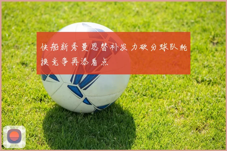 快船新秀曼恩替补发力砍分球队轮换竞争再添看点