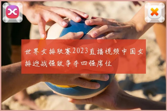 世界女排联赛2023直播视频中国女排迎战强敌争夺四强席位