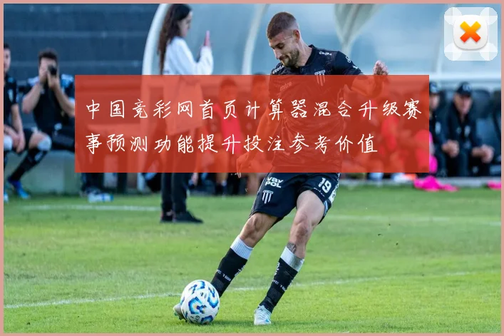 中国竞彩网首页计算器混合升级赛事预测功能提升投注参考价值