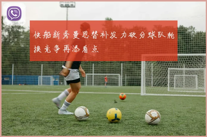 快船新秀曼恩替补发力砍分球队轮换竞争再添看点