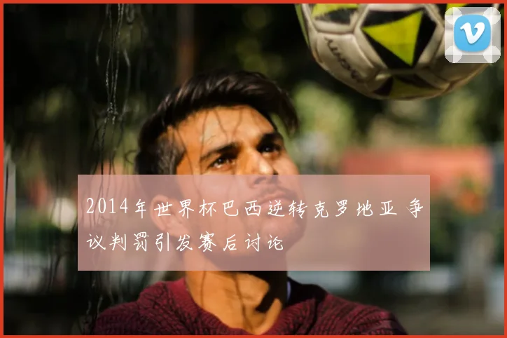 2014年世界杯巴西逆转克罗地亚 争议判罚引发赛后讨论