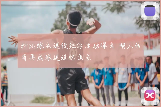 科比球衣退役纪念活动曝光 湖人传奇再成球迷追忆焦点