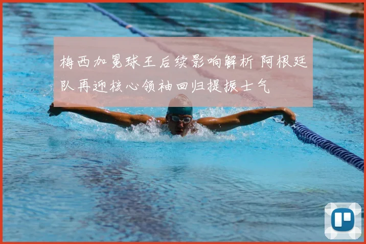 梅西加冕球王后续影响解析 阿根廷队再迎核心领袖回归提振士气