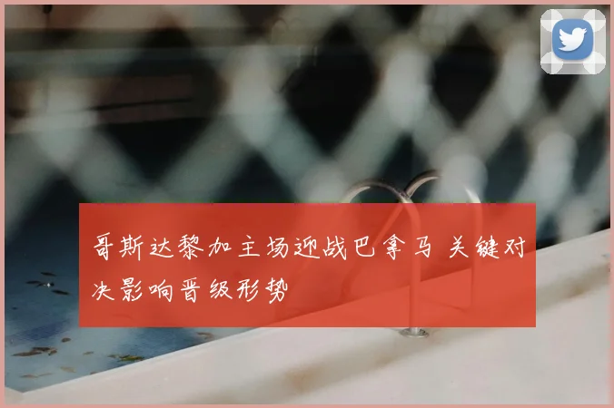 哥斯达黎加主场迎战巴拿马 关键对决影响晋级形势