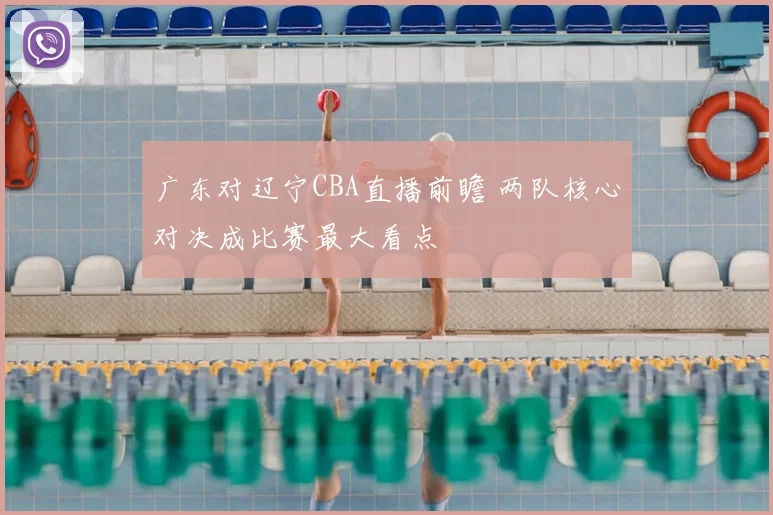 广东对辽宁CBA直播前瞻 两队核心对决成比赛最大看点