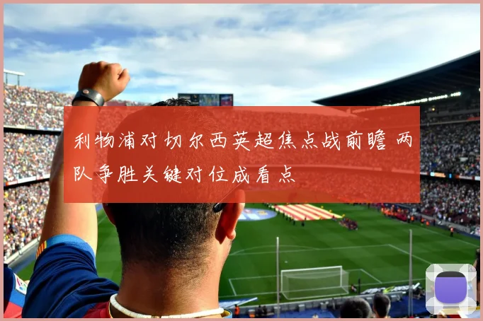 利物浦对切尔西英超焦点战前瞻 两队争胜关键对位成看点