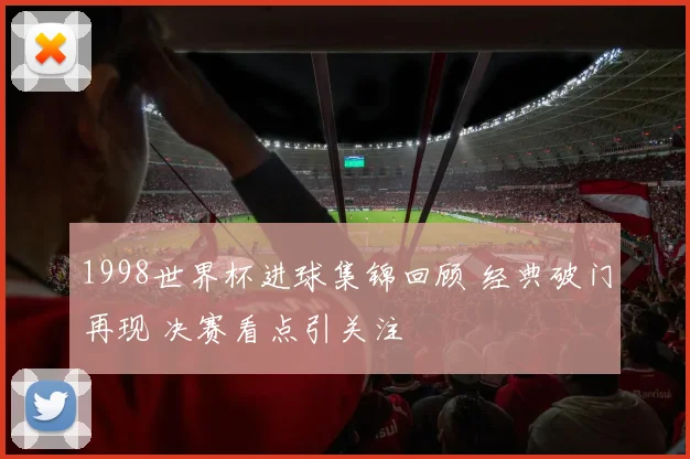 1998世界杯进球集锦回顾 经典破门再现 决赛看点引关注