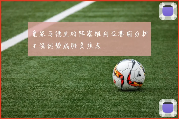 皇家马德里对阵塞维利亚赛前分析主场优势成胜负焦点