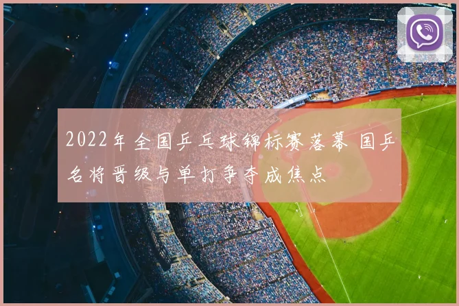 2022年全国乒乓球锦标赛落幕 国乒名将晋级与单打争夺成焦点