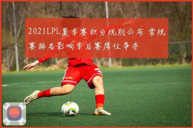 2021LPL夏季赛积分规则公布 常规赛排名影响季后赛席位争夺