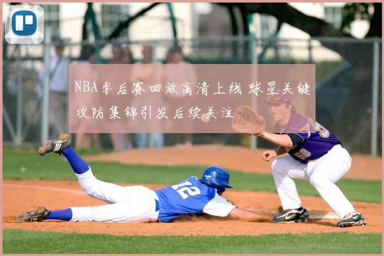 NBA季后赛回放高清上线 球星关键攻防集锦引发后续关注