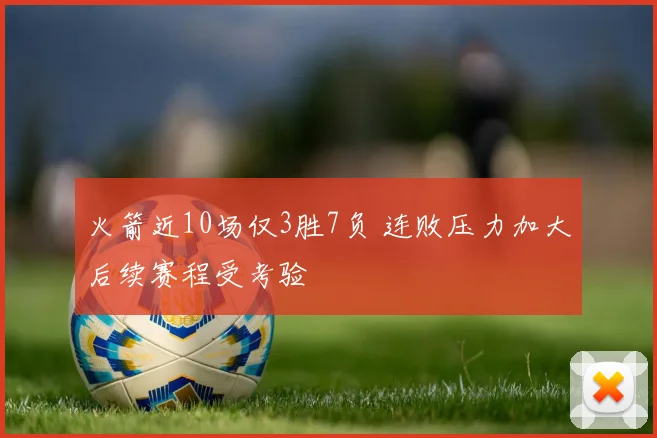 火箭近10场仅3胜7负 连败压力加大后续赛程受考验