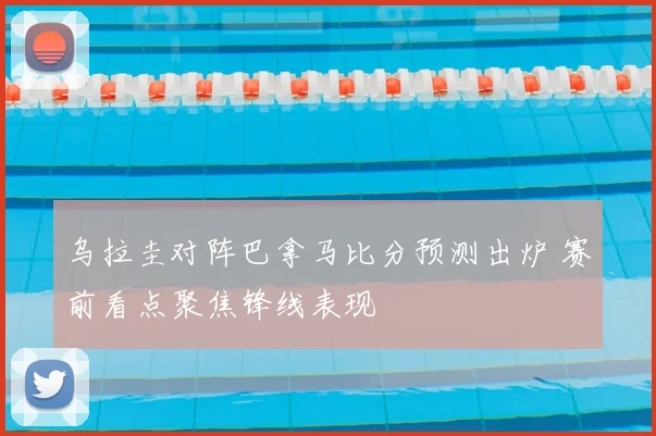 乌拉圭对阵巴拿马比分预测出炉 赛前看点聚焦锋线表现