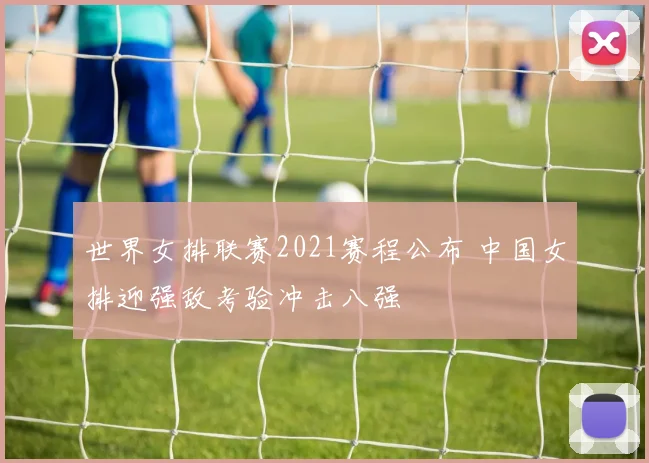 世界女排联赛2021赛程公布 中国女排迎强敌考验冲击八强