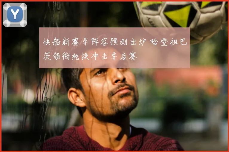 快船新赛季阵容预测出炉 哈登祖巴茨领衔轮换冲击季后赛