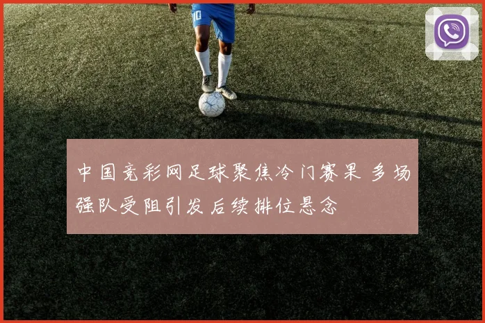 中国竞彩网足球聚焦冷门赛果 多场强队受阻引发后续排位悬念