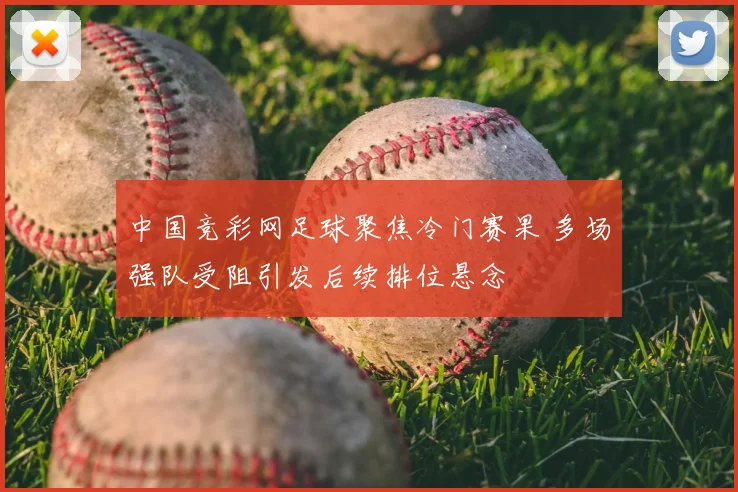 中国竞彩网足球聚焦冷门赛果 多场强队受阻引发后续排位悬念