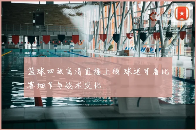 篮球回放高清直播上线 球迷可看比赛细节与战术变化