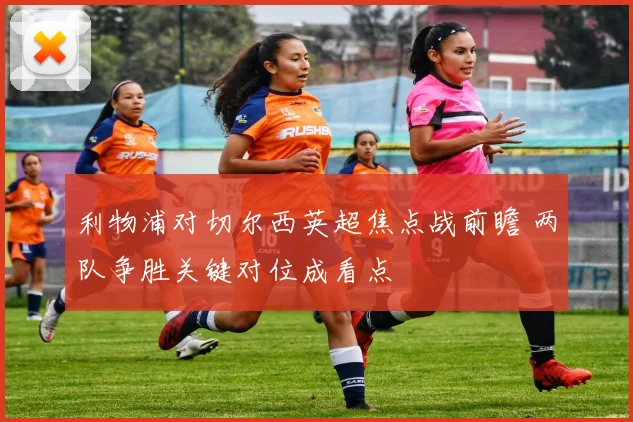 利物浦对切尔西英超焦点战前瞻 两队争胜关键对位成看点