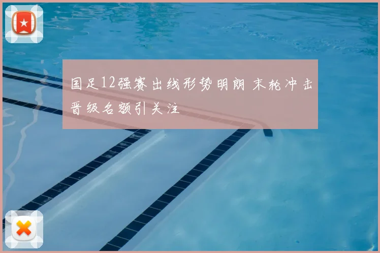 国足12强赛出线形势明朗 末轮冲击晋级名额引关注