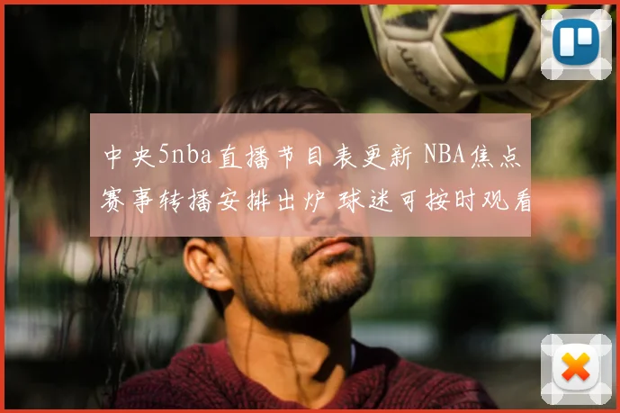 中央5nba直播节目表更新 NBA焦点赛事转播安排出炉 球迷可按时观看精彩对决