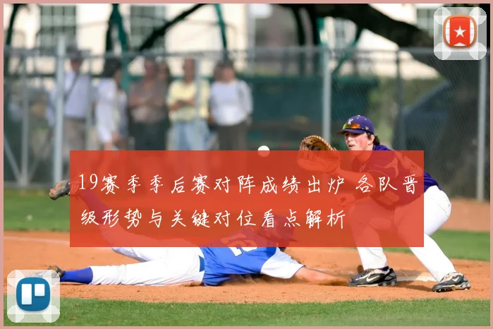 19赛季季后赛对阵成绩出炉 各队晋级形势与关键对位看点解析