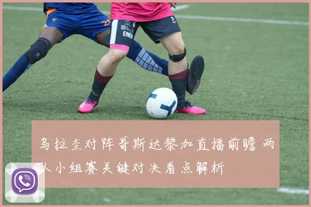 乌拉圭对阵哥斯达黎加直播前瞻 两队小组赛关键对决看点解析