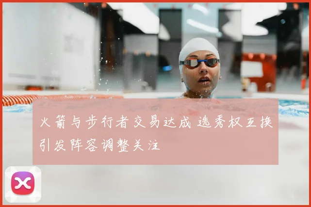 火箭与步行者交易达成 选秀权互换引发阵容调整关注
